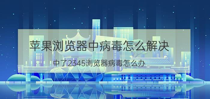 苹果浏览器中病毒怎么解决 中了2345浏览器病毒怎么办？